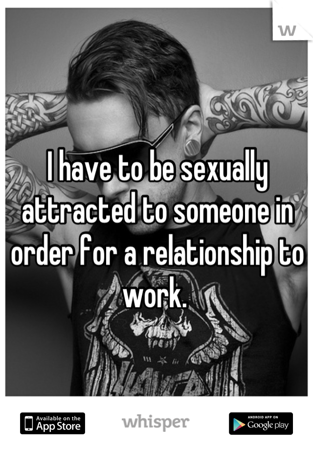 I have to be sexually attracted to someone in order for a relationship to work. 