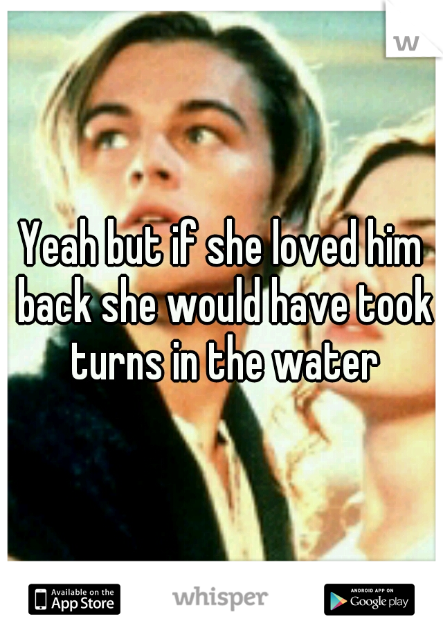 Yeah but if she loved him back she would have took turns in the water