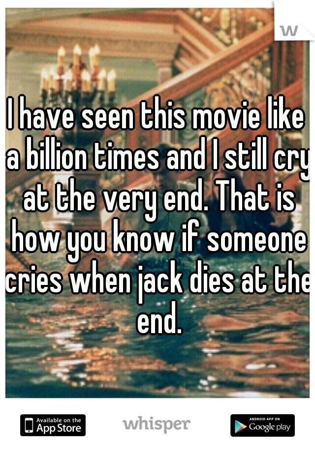 I have seen this movie like a billion times and I still cry at the very end. That is how you know if someone cries when jack dies at the end.