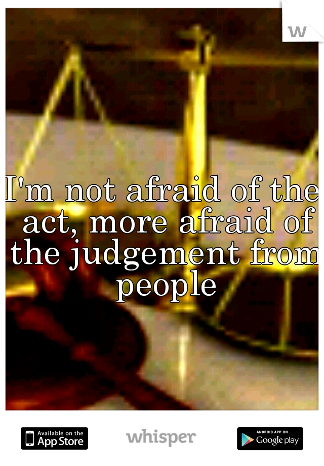 I'm not afraid of the act, more afraid of the judgement from people