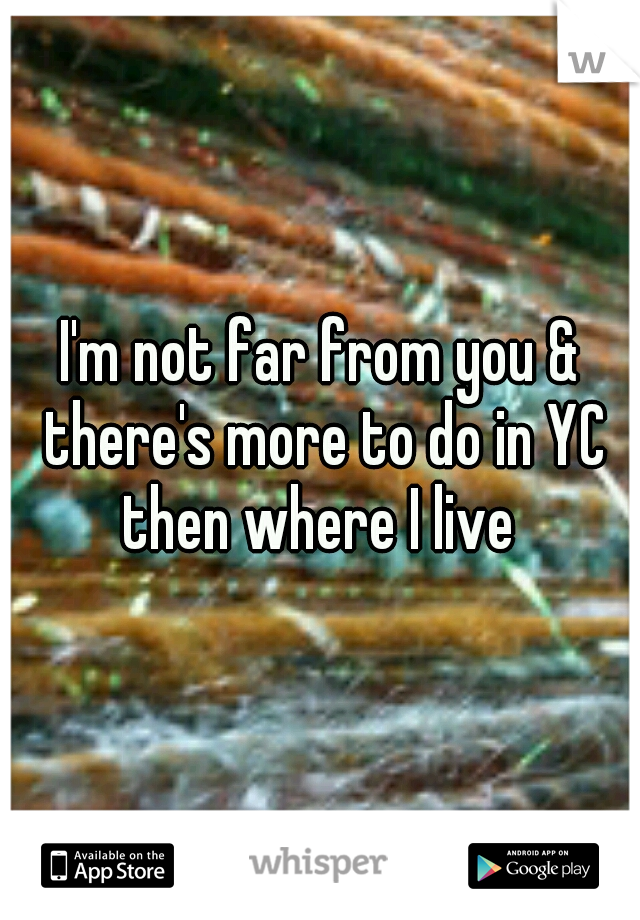 I'm not far from you & there's more to do in YC then where I live 