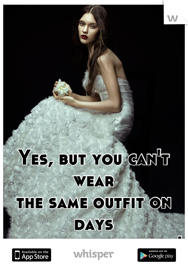 Yes, but you can't wear 
the same outfit on days
 close to each other!