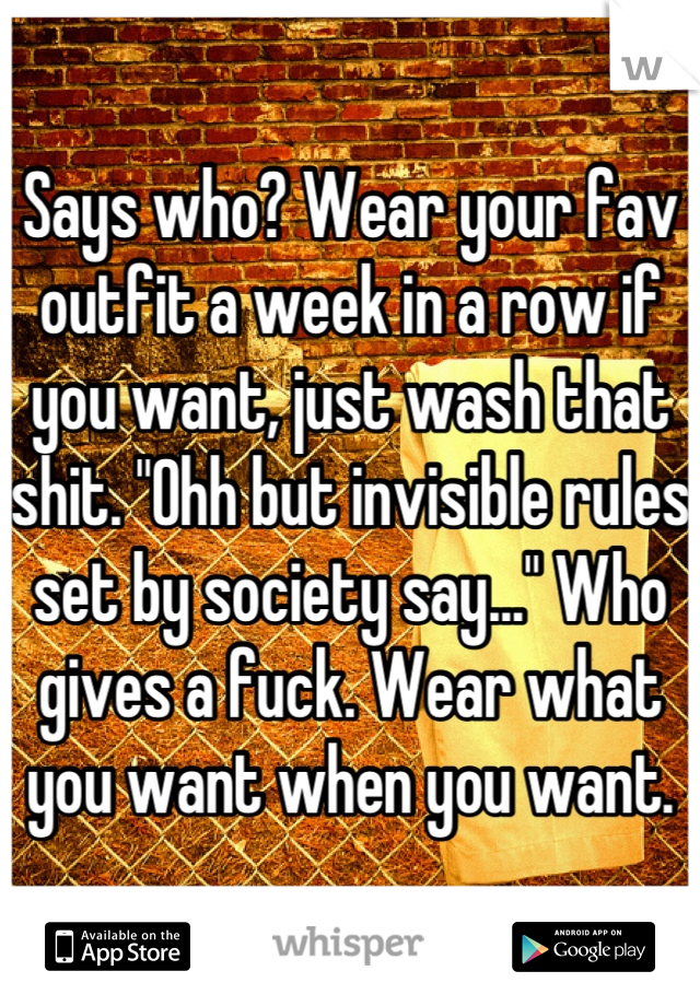 Says who? Wear your fav outfit a week in a row if you want, just wash that shit. "Ohh but invisible rules set by society say..." Who gives a fuck. Wear what you want when you want.