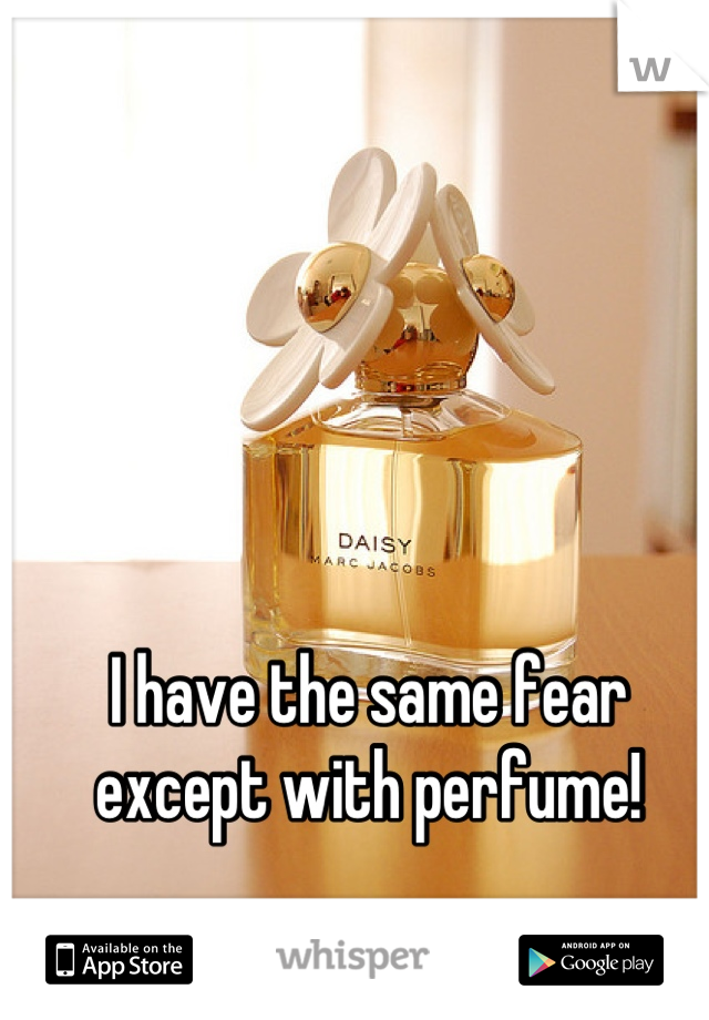 I have the same fear except with perfume!