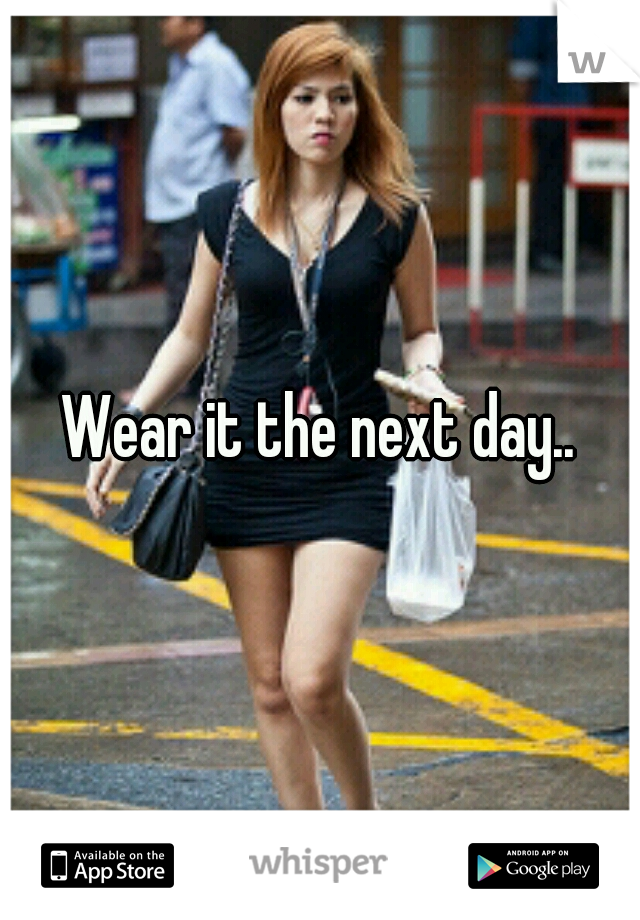 Wear it the next day..