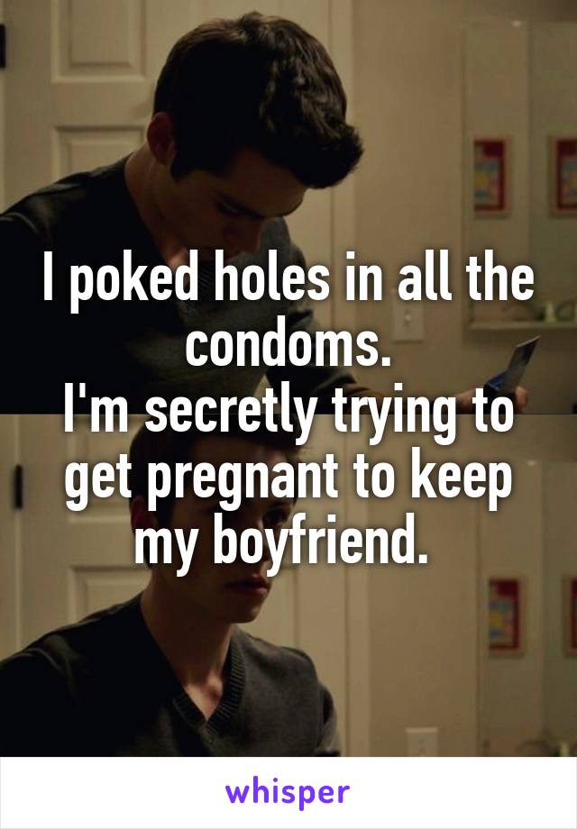 I poked holes in all the condoms.
I'm secretly trying to get pregnant to keep my boyfriend. 