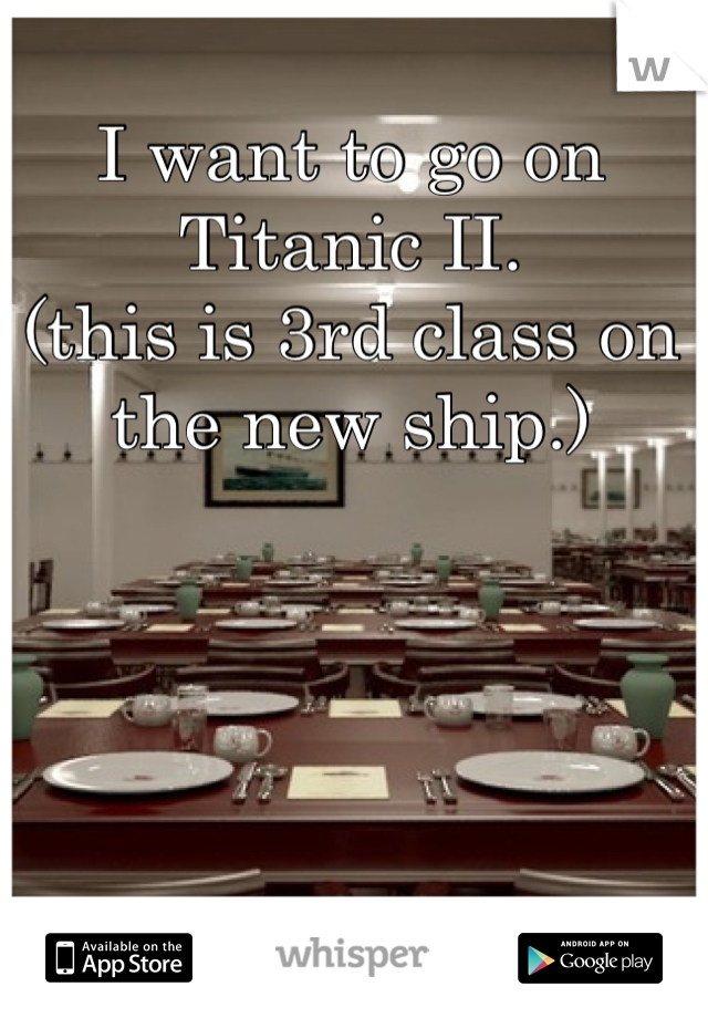 I want to go on Titanic II. 
(this is 3rd class on the new ship.)