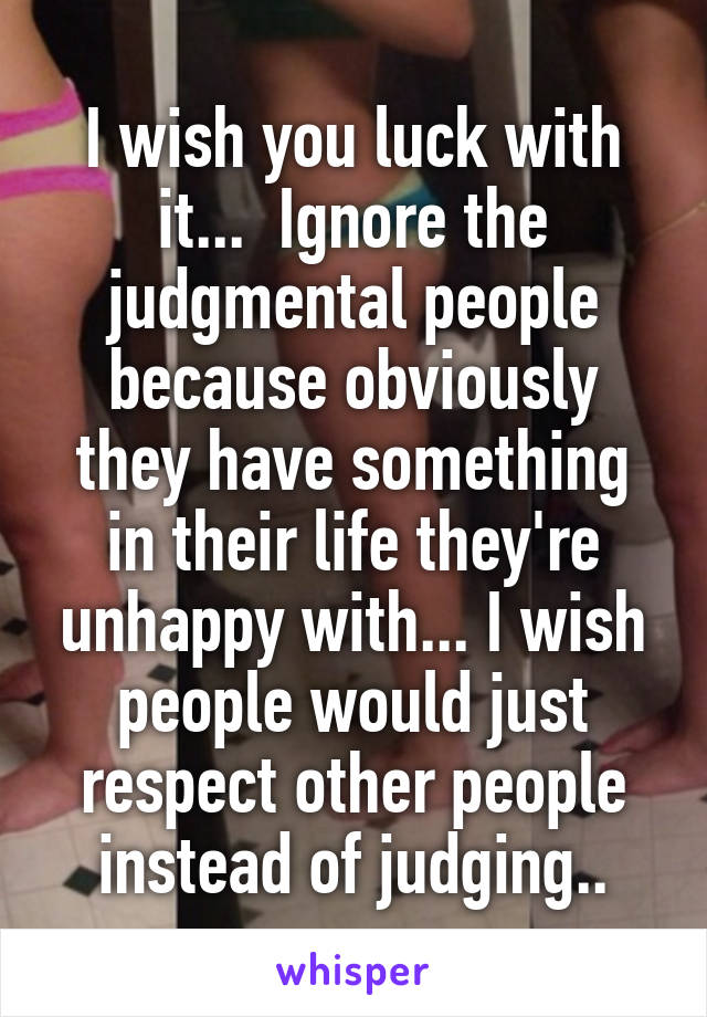 I wish you luck with it...  Ignore the judgmental people because obviously they have something in their life they're unhappy with... I wish people would just respect other people instead of judging..