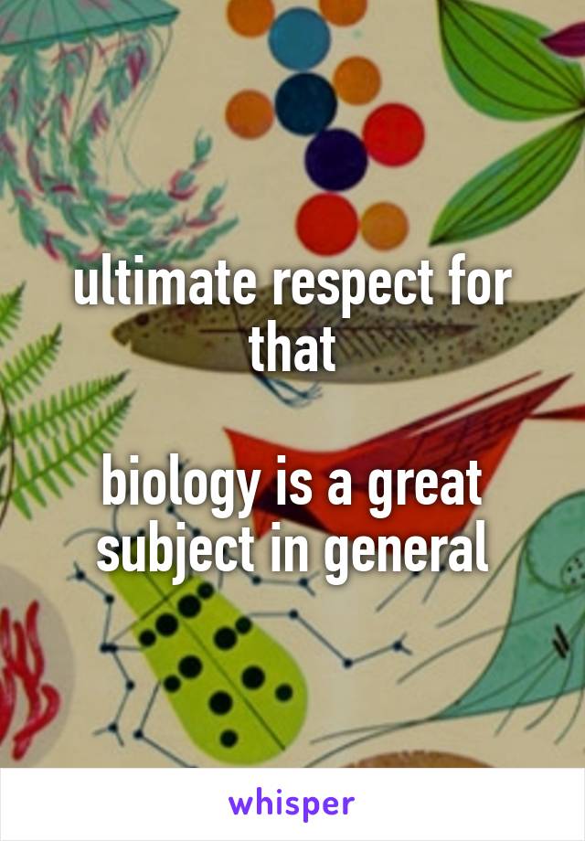 ultimate respect for that

biology is a great subject in general
