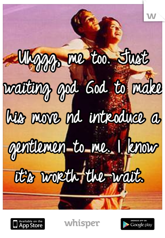 Uhggg, me too. Just waiting god God to make his move nd introduce a gentlemen to me. I know it's worth the wait. 