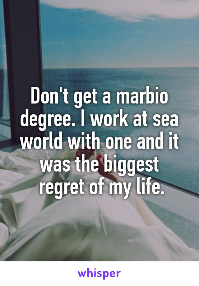 Don't get a marbio degree. I work at sea world with one and it was the biggest
 regret of my life.