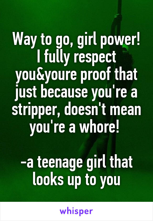 Way to go, girl power! I fully respect you&youre proof that just because you're a stripper, doesn't mean you're a whore! 

-a teenage girl that looks up to you