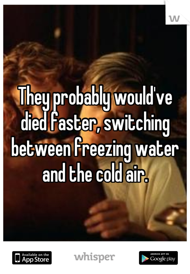 They probably would've died faster, switching between freezing water and the cold air.