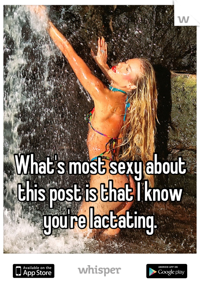 What's most sexy about this post is that I know you're lactating.