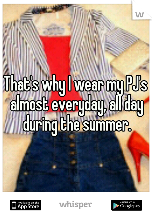 That's why I wear my PJ's almost everyday, all day during the summer.