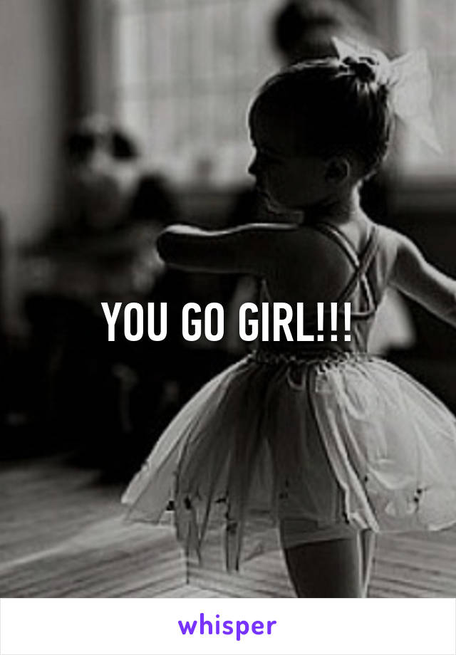 YOU GO GIRL!!!