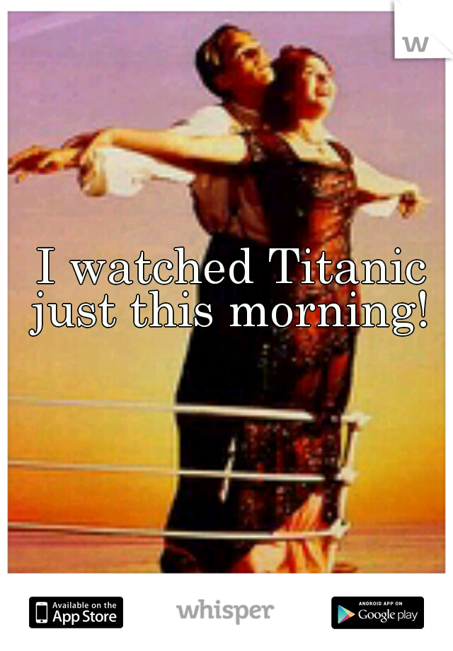 I watched Titanic just this morning! 