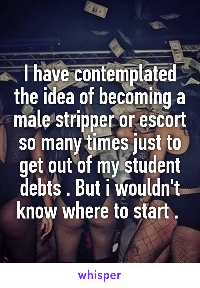 I have contemplated the idea of becoming a male stripper or escort so many times just to get out of my student debts . But i wouldn't know where to start . 