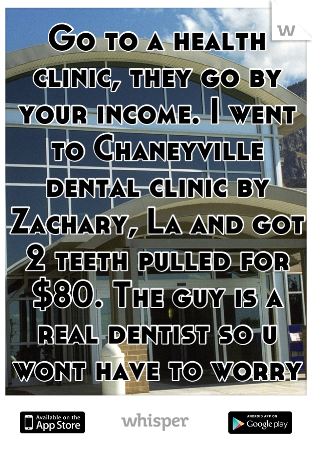 Go to a health clinic, they go by your income. I went to Chaneyville dental clinic by Zachary, La and got 2 teeth pulled for $80. The guy is a real dentist so u wont have to worry bout a quack.