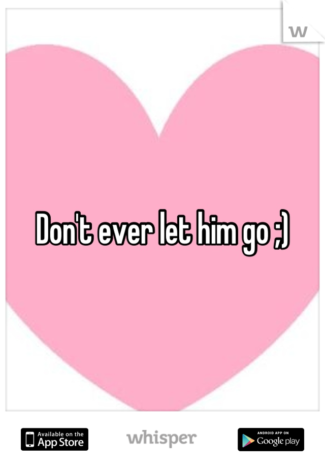 Don't ever let him go ;)