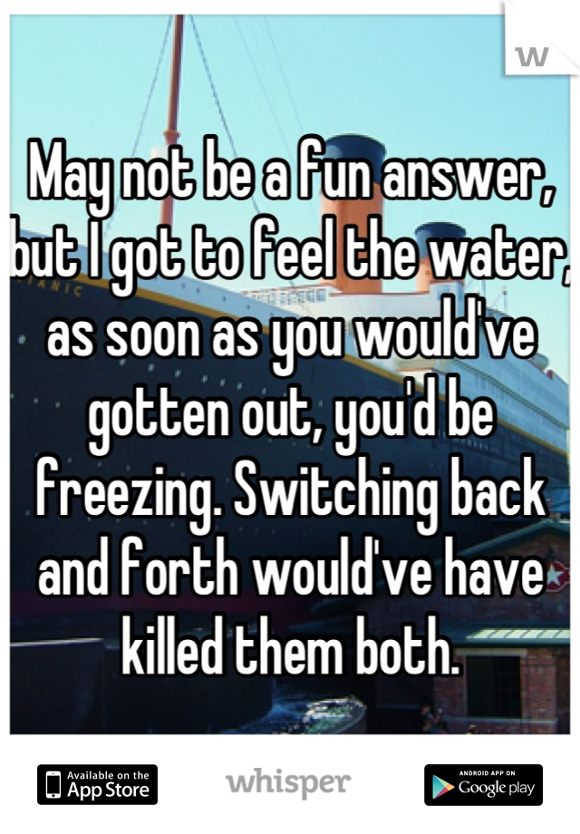 May not be a fun answer, but I got to feel the water, as soon as you would've gotten out, you'd be freezing. Switching back and forth would've have killed them both.