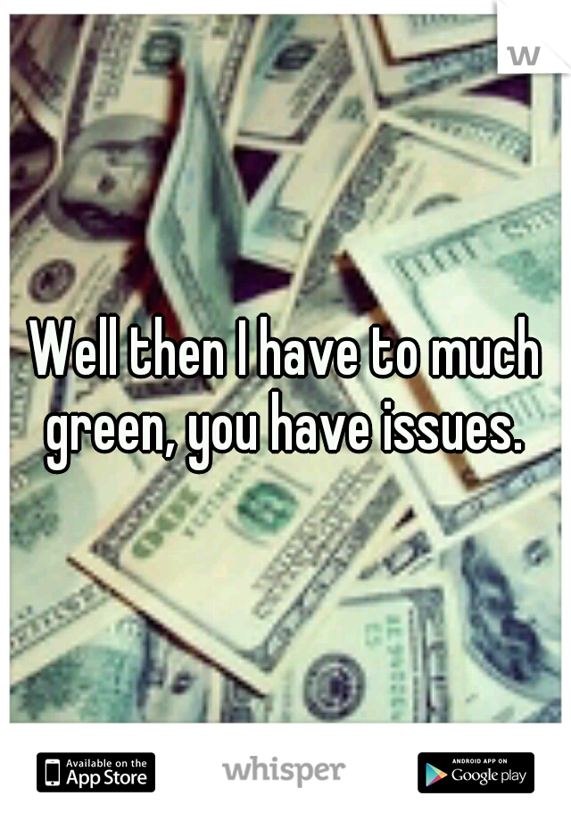 Well then I have to much green, you have issues. 