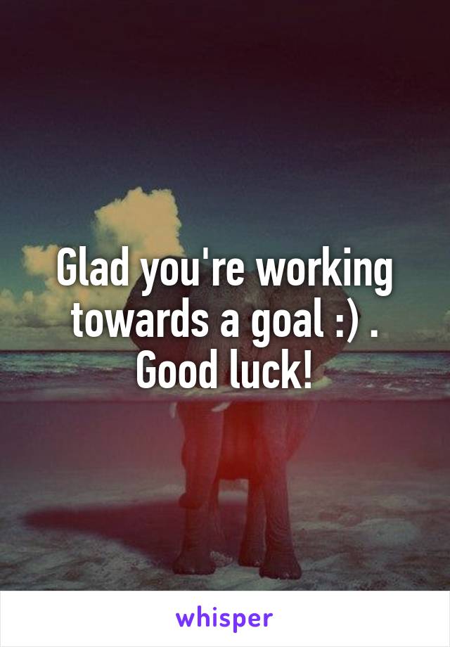 Glad you're working towards a goal :) . Good luck!