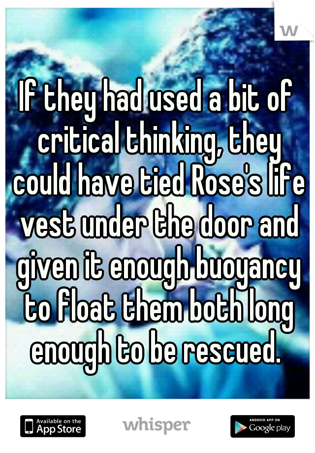 If they had used a bit of critical thinking, they could have tied Rose's life vest under the door and given it enough buoyancy to float them both long enough to be rescued. 