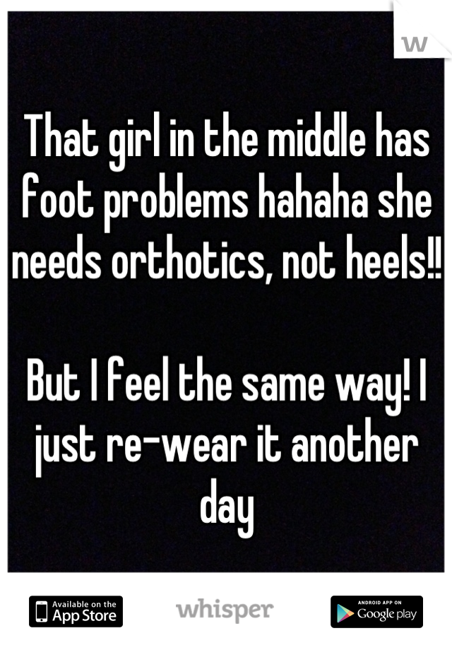 That girl in the middle has foot problems hahaha she needs orthotics, not heels!!

But I feel the same way! I just re-wear it another day