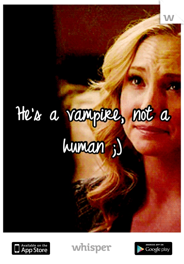 He's a vampire, not a human ;)