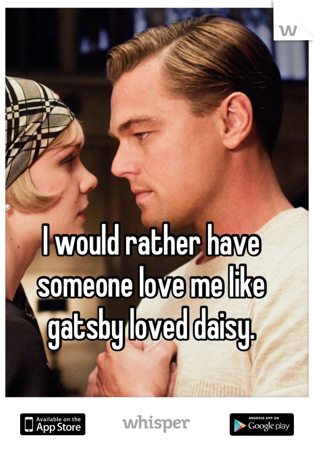 I would rather have someone love me like gatsby loved daisy.