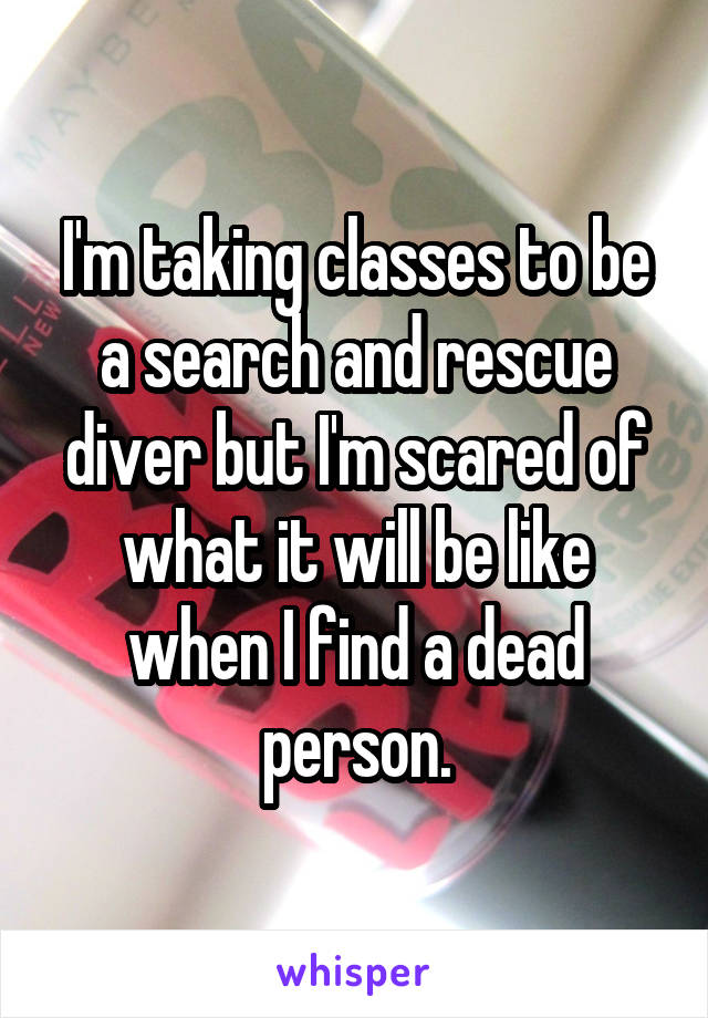 I'm taking classes to be a search and rescue diver but I'm scared of what it will be like when I find a dead person.