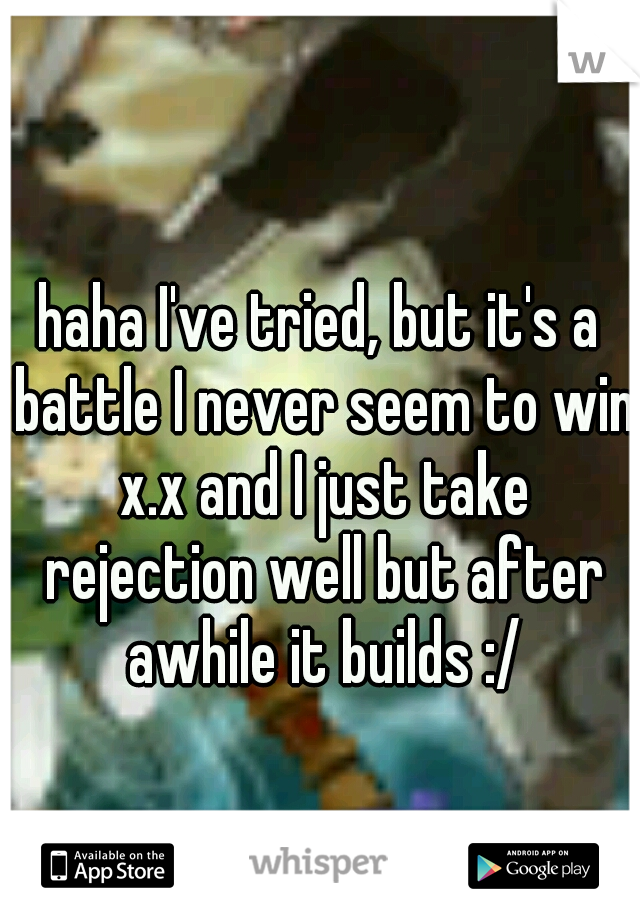 haha I've tried, but it's a battle I never seem to win x.x and I just take rejection well but after awhile it builds :/