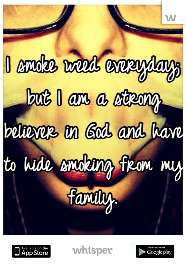 I smoke weed everyday; but I am a strong believer in God and have to hide smoking from my family.
