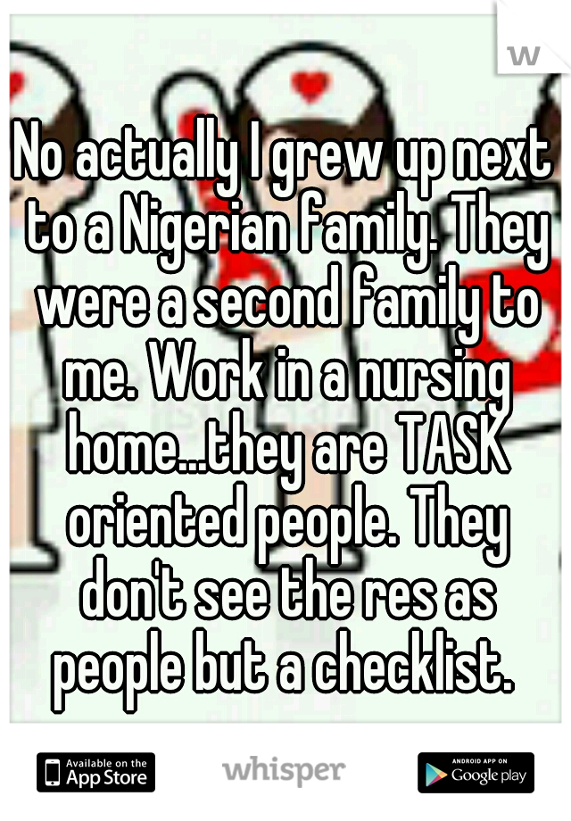 No actually I grew up next to a Nigerian family. They were a second family to me. Work in a nursing home...they are TASK oriented people. They don't see the res as people but a checklist. 