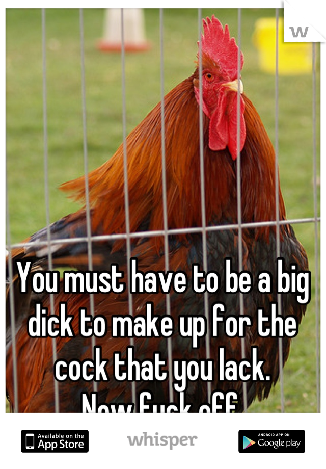 You must have to be a big dick to make up for the cock that you lack. 
Now fuck off.