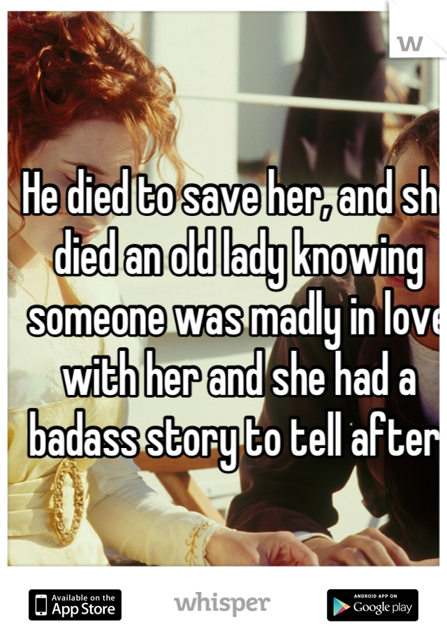 He died to save her, and she died an old lady knowing someone was madly in love with her and she had a badass story to tell after.