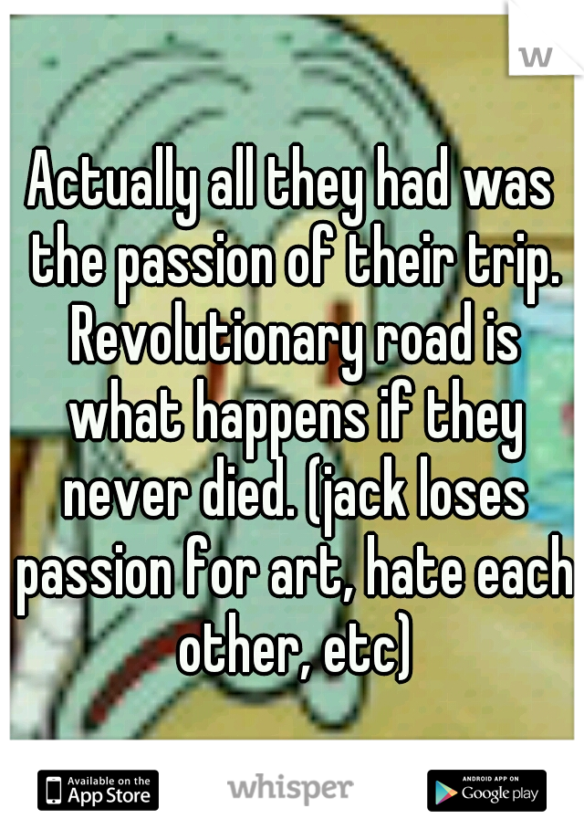 Actually all they had was the passion of their trip. Revolutionary road is what happens if they never died. (jack loses passion for art, hate each other, etc)