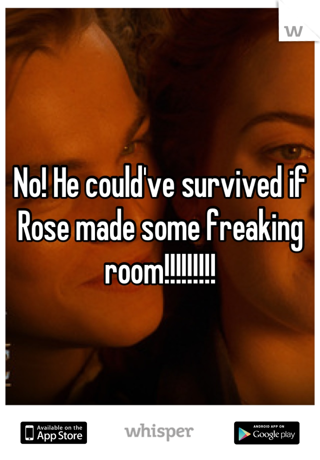 No! He could've survived if Rose made some freaking room!!!!!!!!!