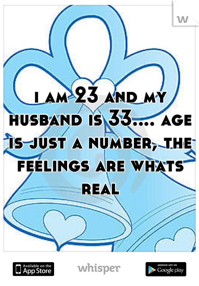 i am 23 and my husband is 33.... age is just a number, the feelings are whats real