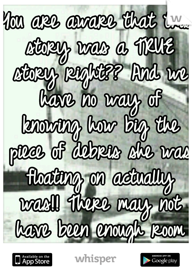 You are aware that this story was a TRUE story right?? And we have no way of knowing how big the piece of debris she was floating on actually was!! There may not have been enough room for both!! 