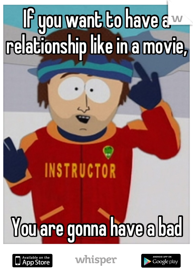 If you want to have a relationship like in a movie, 






You are gonna have a bad time. 