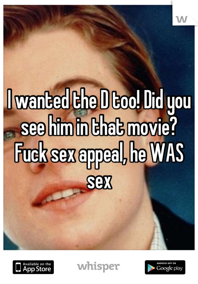 I wanted the D too! Did you see him in that movie? Fuck sex appeal, he WAS sex