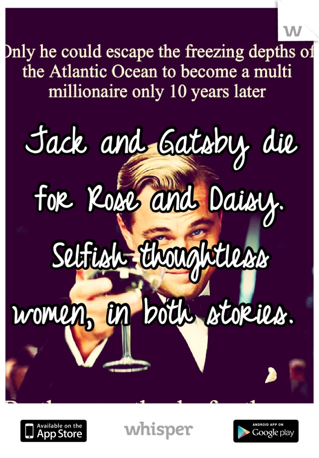 
Jack and Gatsby die for Rose and Daisy. Selfish thoughtless women, in both stories. 