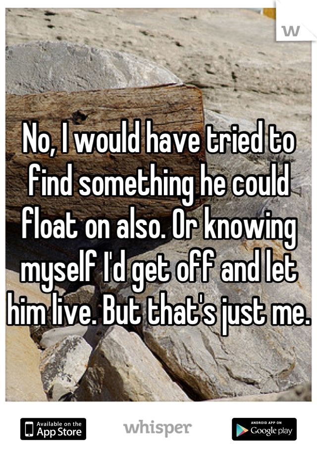 No, I would have tried to find something he could float on also. Or knowing myself I'd get off and let him live. But that's just me.