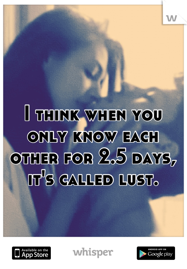 I think when you only know each other for 2.5 days, it's called lust.