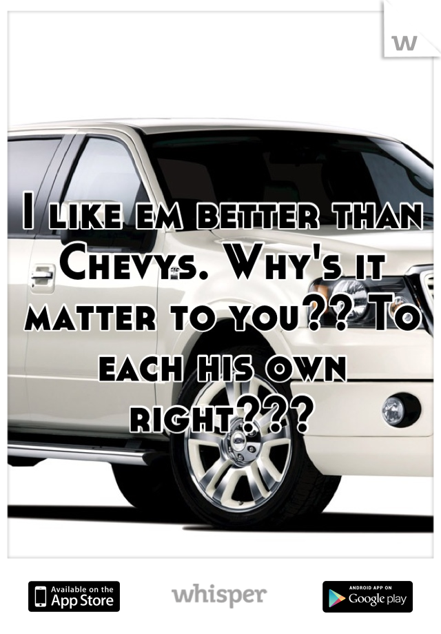 I like em better than Chevys. Why's it matter to you?? To each his own right???