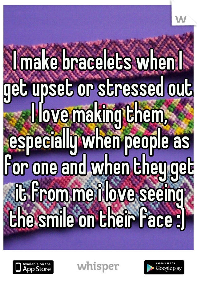 I make bracelets when I get upset or stressed out. I love making them, especially when people as for one and when they get it from me i love seeing the smile on their face :) 