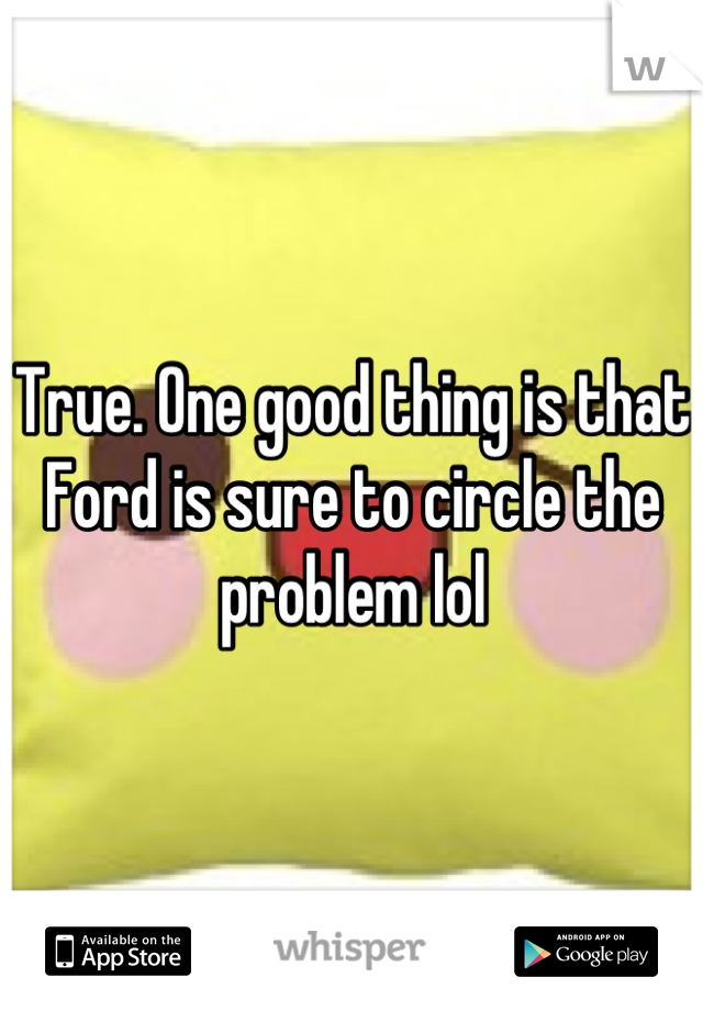 True. One good thing is that Ford is sure to circle the problem lol