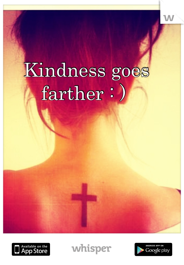 Kindness goes farther : ) 
